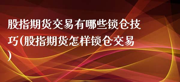 股指期货交易有哪些锁仓技巧(股指期货怎样锁仓交易)