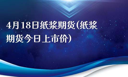 4月18日纸浆期货(纸浆期货今日上市价)_https://www.boyangwujin.com_期货直播间_第1张