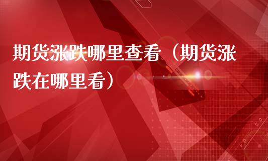 期货涨跌哪里查看（期货涨跌在哪里看）