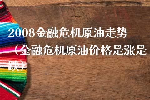 2008金融危机原油走势（金融危机原油价格是涨是跌）_https://www.boyangwujin.com_期货直播间_第1张
