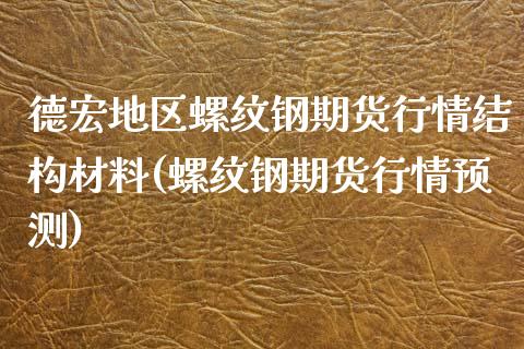 德宏地区螺纹钢期货行情结构材料(螺纹钢期货行情预测)