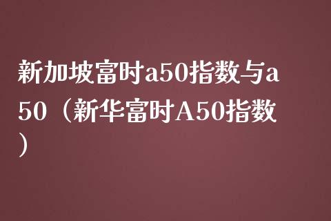 新加坡富时a50指数与a50（新华富时A50指数）_https://www.boyangwujin.com_期货直播间_第1张