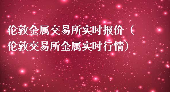 伦敦金属交易所实时报价（伦敦交易所金属实时行情）_https://www.boyangwujin.com_期货直播间_第1张