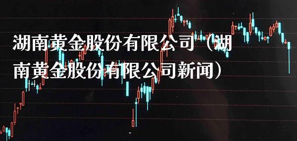 湖南黄金股份有限公司（湖南黄金股份有限公司新闻）_https://www.boyangwujin.com_期货直播间_第1张