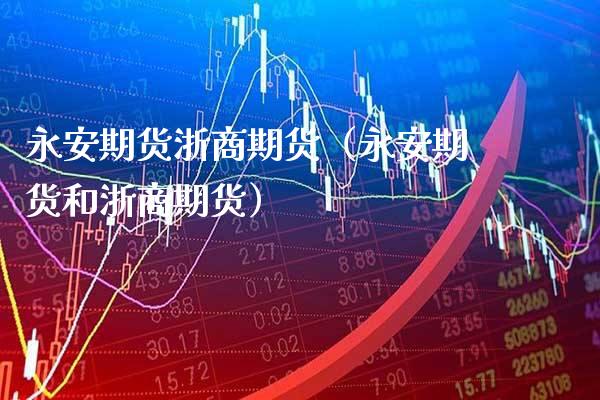 永安期货浙商期货（永安期货和浙商期货）_https://www.boyangwujin.com_纳指期货_第1张