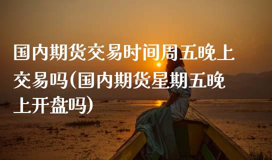 国内期货交易时间周五晚上交易吗(国内期货星期五晚上开盘吗)