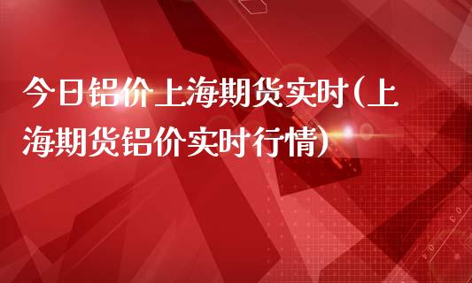 今日铝价上海期货实时(上海期货铝价实时行情)_https://www.boyangwujin.com_白银期货_第1张
