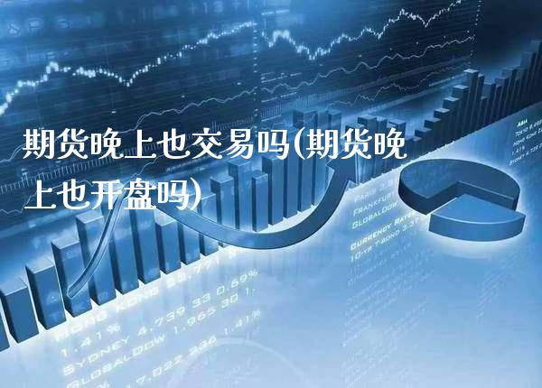 期货晚上也交易吗(期货晚上也开盘吗)