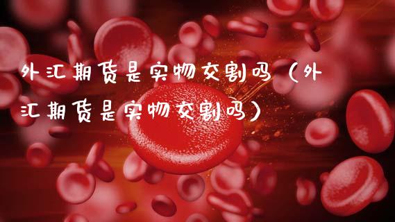 外汇期货是实物交割吗（外汇期货是实物交割吗）_https://www.boyangwujin.com_黄金期货_第1张