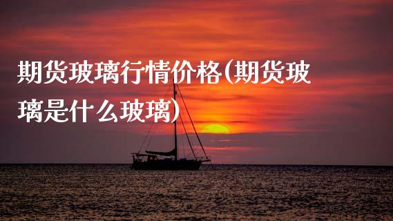 期货玻璃行情价格(期货玻璃是什么玻璃)_https://www.boyangwujin.com_期货直播间_第1张