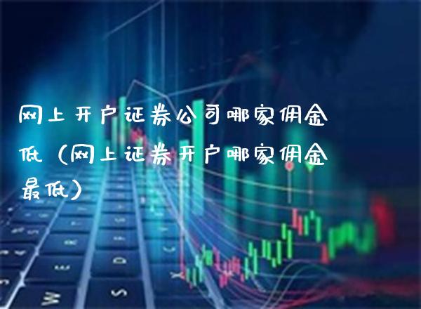 网上开户证券公司哪家佣金低（网上证券开户哪家佣金最低）_https://www.boyangwujin.com_期货直播间_第1张