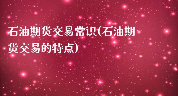 石油期货交易常识(石油期货交易的特点)