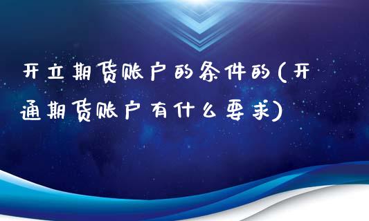 开立期货账户的条件的(开通期货账户有什么要求)