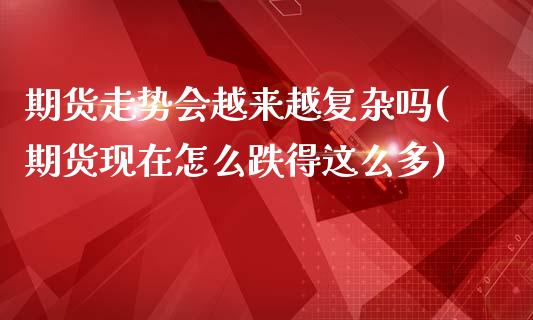 期货走势会越来越复杂吗(期货现在怎么跌得这么多)_https://www.boyangwujin.com_期货开户_第1张