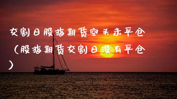 交割日股指期货空头未平仓（股指期货交割日没有平仓）_https://www.boyangwujin.com_黄金期货_第1张