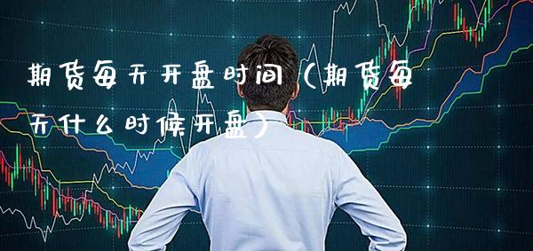 期货每天开盘时间（期货每天什么时候开盘）_https://www.boyangwujin.com_期货直播间_第1张