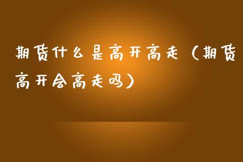 期货什么是高开高走（期货高开会高走吗）_https://www.boyangwujin.com_期货直播间_第1张