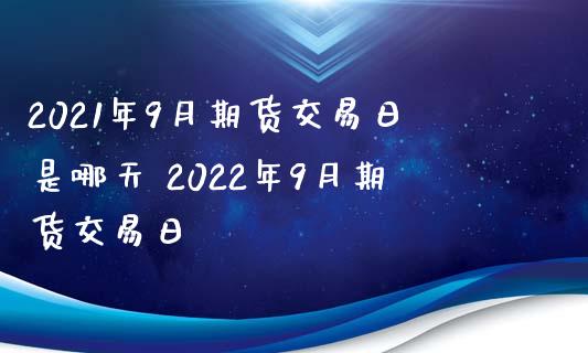 2021年9月期货交易日是哪天 2022年9月期货交易日_https://www.boyangwujin.com_原油期货_第1张