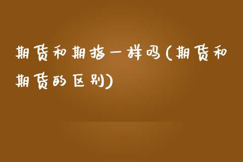 期货和期指一样吗(期货和期货的区别)_https://www.boyangwujin.com_纳指期货_第1张