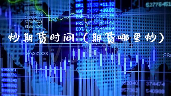 炒期货时间（期货哪里炒）