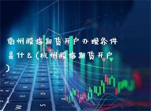 衢州股指期货开户办理条件是什么(杭州股指期货开户)_https://www.boyangwujin.com_期货直播间_第1张