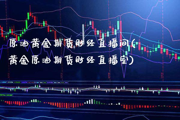 原油黄金期货财经直播间(黄金原油期货财经直播室)_https://www.boyangwujin.com_期货直播间_第1张
