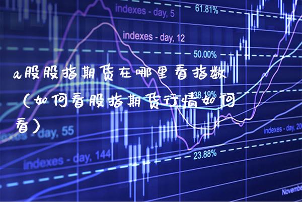 a股股指期货在哪里看指数（如何看股指期货行情如何看）_https://www.boyangwujin.com_道指期货_第1张