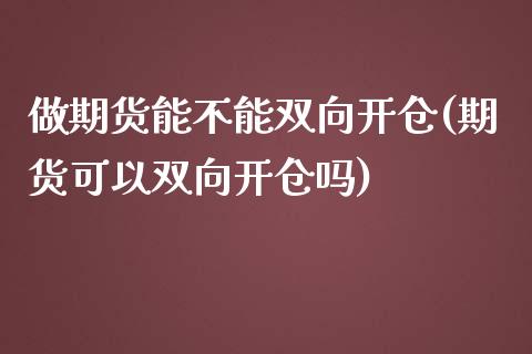 做期货能不能双向开仓(期货可以双向开仓吗)_https://www.boyangwujin.com_原油期货_第1张