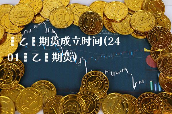 苯乙烯期货成立时间(2401苯乙烯期货)