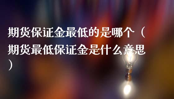 期货保证金最低的是哪个（期货最低保证金是什么意思）_https://www.boyangwujin.com_白银期货_第1张