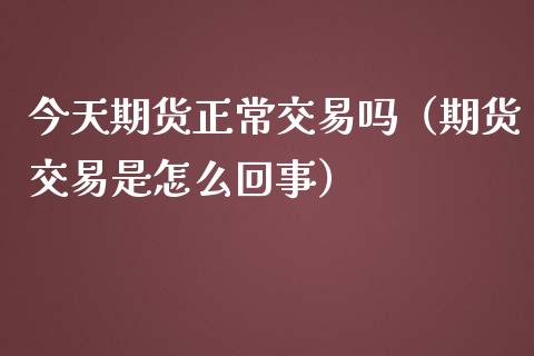 今天期货正常交易吗（期货交易是怎么回事）_https://www.boyangwujin.com_期货直播间_第1张