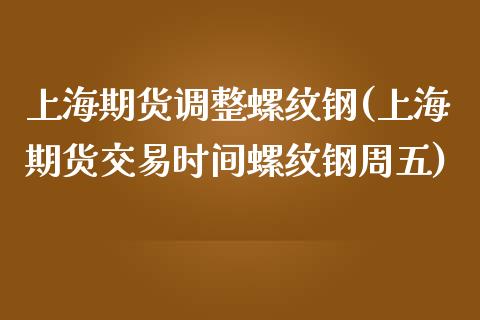 上海期货调整螺纹钢(上海期货交易时间螺纹钢周五)