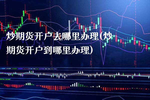 炒期货开户去哪里办理(炒期货开户到哪里办理)_https://www.boyangwujin.com_期货直播间_第1张