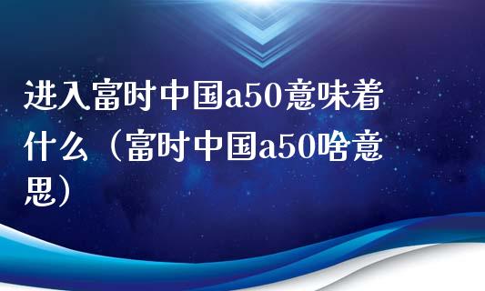 进入富时中国a50意味着什么（富时中国a50啥意思）