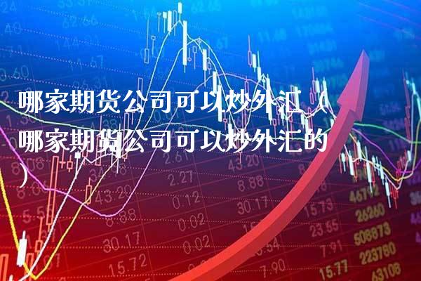 哪家期货公司可以炒外汇（哪家期货公司可以炒外汇的）
