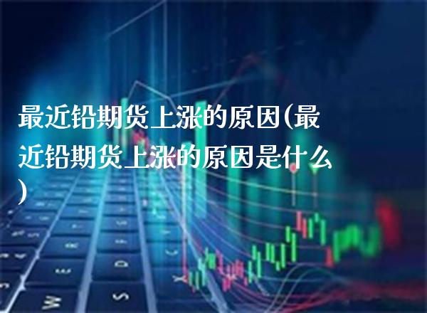最近铅期货上涨的原因(最近铅期货上涨的原因是什么)_https://www.boyangwujin.com_期货开户_第1张