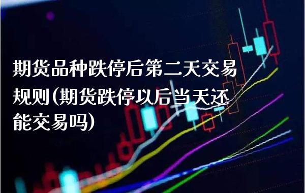 期货品种跌停后第二天交易规则(期货跌停以后当天还能交易吗)_https://www.boyangwujin.com_期货科普_第1张