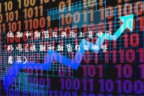 远期和期货在本质上是相同的吗(远期和期货存在哪些差异)