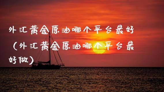 外汇黄金原油哪个平台最好（外汇黄金原油哪个平台最好做）_https://www.boyangwujin.com_期货直播间_第1张