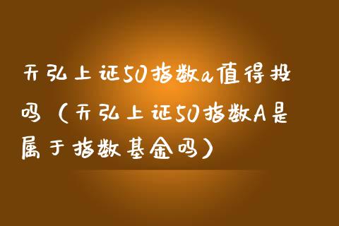 天弘上证50指数a值得投吗（天弘上证50指数A是属于指数基金吗）_https://www.boyangwujin.com_期货直播间_第1张