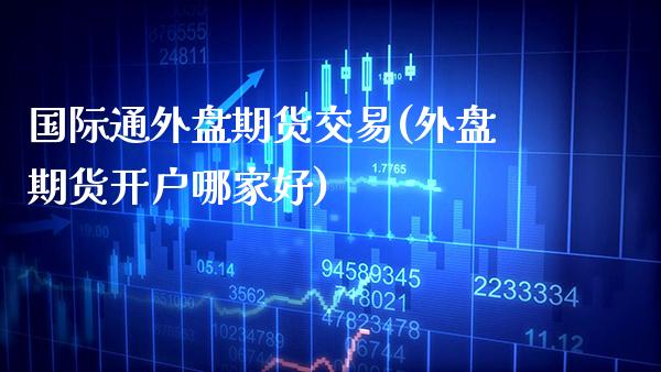 国际通外盘期货交易(外盘期货开户哪家好)_https://www.boyangwujin.com_黄金期货_第1张