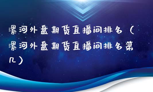 漯河外盘期货直播间排名（漯河外盘期货直播间排名第几）