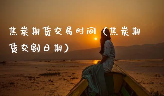 焦炭期货交易时间（焦炭期货交割日期）_https://www.boyangwujin.com_黄金期货_第1张