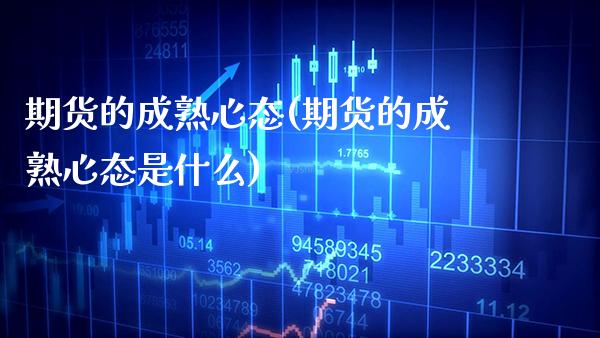 期货的成熟心态(期货的成熟心态是什么)