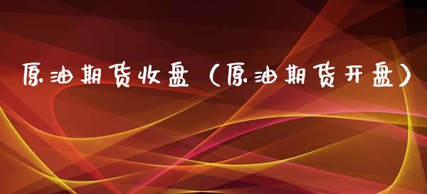 原油期货收盘（原油期货开盘）