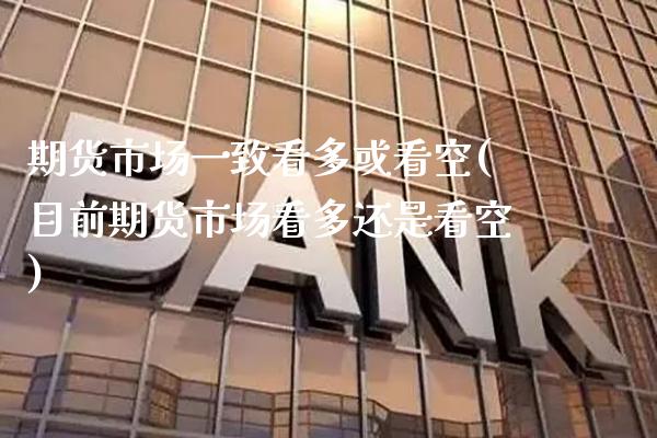 期货市场一致看多或看空(目前期货市场看多还是看空)_https://www.boyangwujin.com_期货开户_第1张