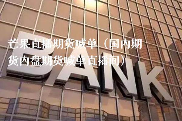 芒果直播期货喊单（国内期货内盘期货喊单直播间）_https://www.boyangwujin.com_期货直播间_第1张