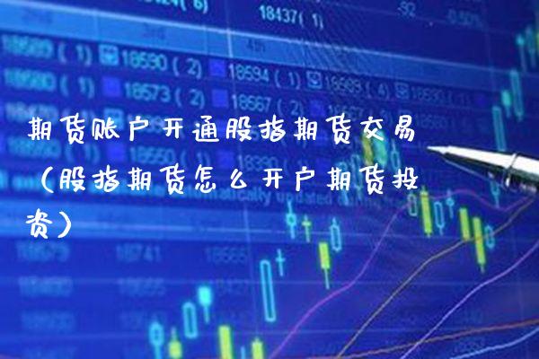 期货账户开通股指期货交易（股指期货怎么开户期货投资）_https://www.boyangwujin.com_期货直播间_第1张