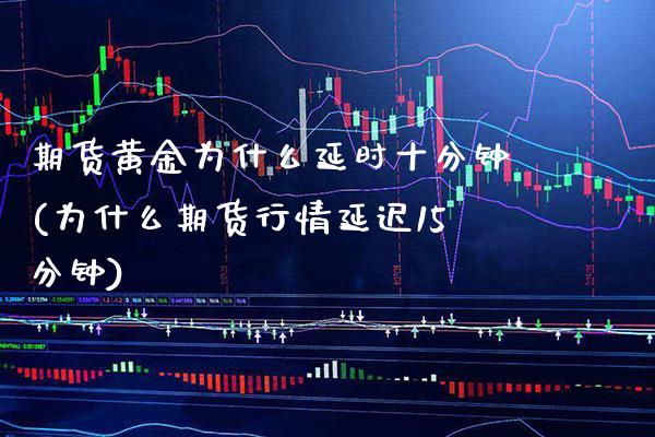 期货黄金为什么延时十分钟(为什么期货行情延迟15分钟)