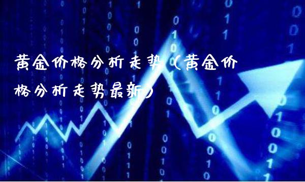 黄金价格分析走势（黄金价格分析走势最新）_https://www.boyangwujin.com_道指期货_第1张